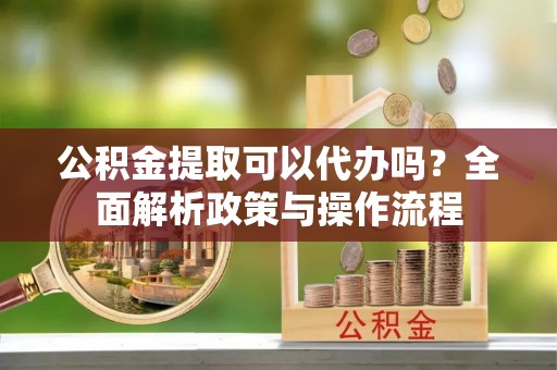 香港岛公积金提取可以代办吗？全面解析政策与操作流程