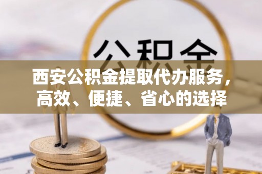 香港岛西安公积金提取代办服务，高效、便捷、省心的选择