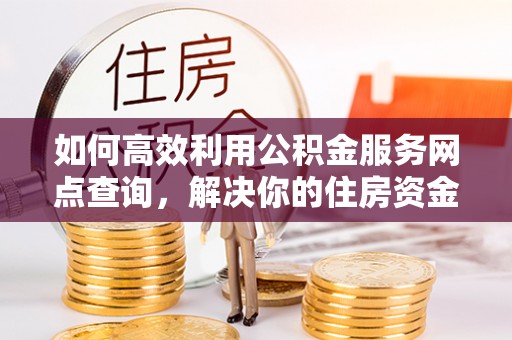 香港岛如何高效利用公积金服务网点查询，解决你的住房资金难题
