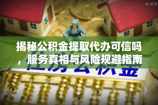 香港岛揭秘公积金提取代办可信吗，服务真相与风险规避指南