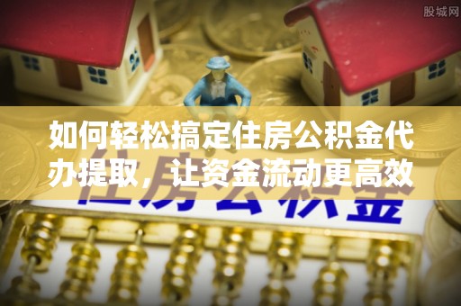 香港岛如何轻松搞定住房公积金代办提取，让资金流动更高效