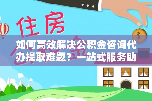 香港岛如何高效解决公积金咨询代办提取难题？一站式服务助您轻松搞定