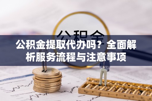 香港岛公积金提取代办吗？全面解析服务流程与注意事项