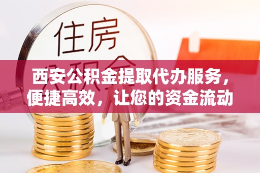 香港岛西安公积金提取代办服务，便捷高效，让您的资金流动无忧