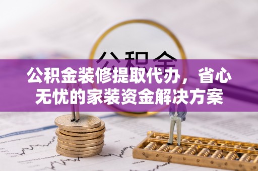 香港岛公积金装修提取代办，省心无忧的家装资金解决方案