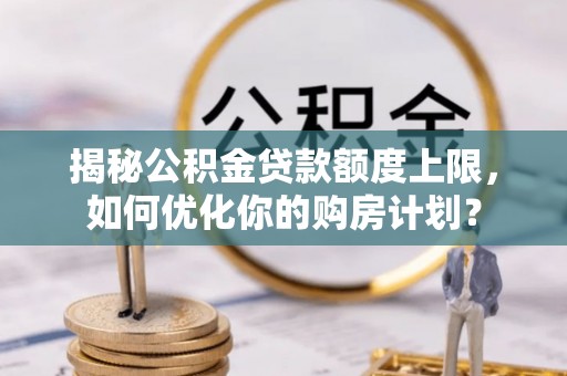 香港岛揭秘公积金贷款额度上限，如何优化你的购房计划？