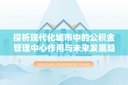 香港岛探析现代化城市中的公积金管理中心作用与未来发展趋势