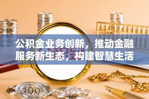 香港岛公积金业务创新，推动金融服务新生态，构建智慧生活新未来