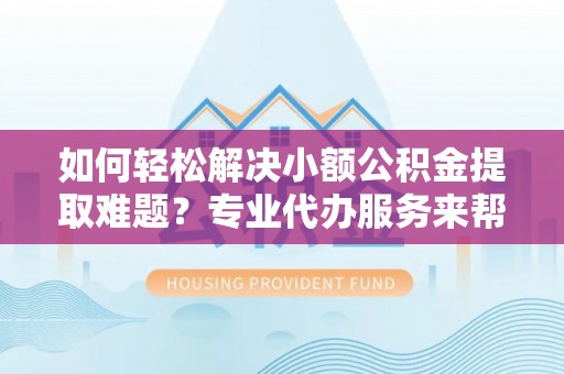 香港岛如何轻松解决小额公积金提取难题？专业代办服务来帮忙