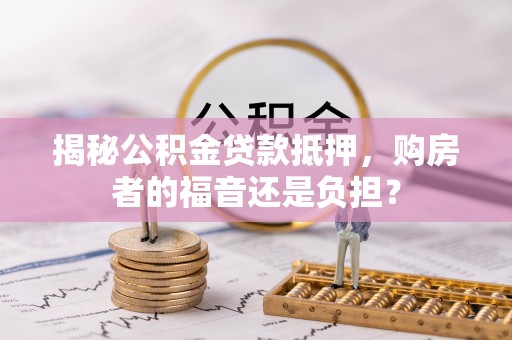 香港岛揭秘公积金贷款抵押，购房者的福音还是负担？