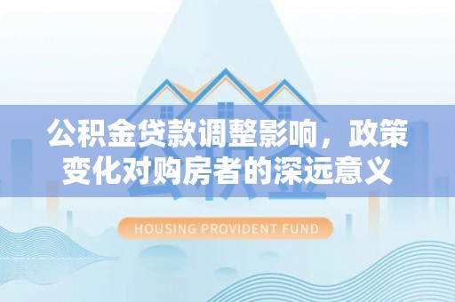 香港岛公积金贷款调整影响，政策变化对购房者的深远意义