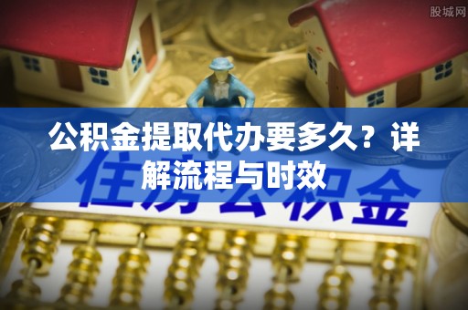 香港岛公积金提取代办要多久？详解流程与时效