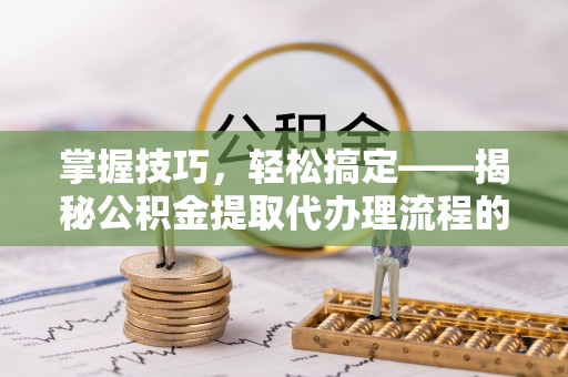 香港岛掌握技巧，轻松搞定——揭秘公积金提取代办理流程的关键步骤