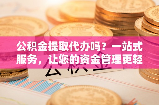 香港岛公积金提取代办吗？一站式服务，让您的资金管理更轻松