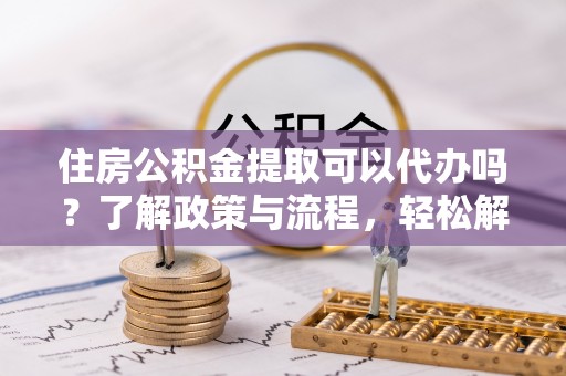 香港岛住房公积金提取可以代办吗？了解政策与流程，轻松解决疑惑