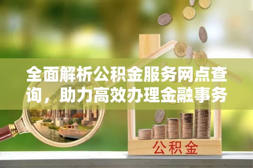 香港岛全面解析公积金服务网点查询，助力高效办理金融事务