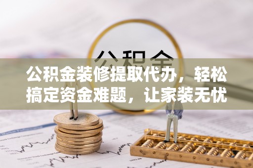 香港岛公积金装修提取代办，轻松搞定资金难题，让家装无忧