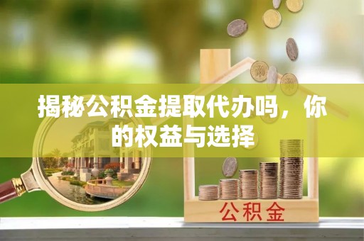 香港岛揭秘公积金提取代办吗，你的权益与选择