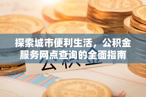 香港岛探索城市便利生活，公积金服务网点查询的全面指南