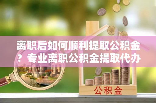 香港岛离职后如何顺利提取公积金？专业离职公积金提取代办服务指南