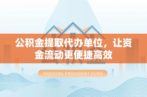 香港岛公积金提取代办单位，让资金流动更便捷高效