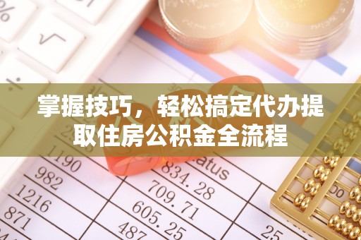 香港岛掌握技巧，轻松搞定代办提取住房公积金全流程