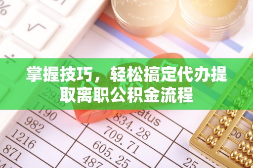 香港岛掌握技巧，轻松搞定代办提取离职公积金流程