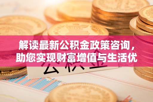 香港岛解读最新公积金政策咨询，助您实现财富增值与生活优化