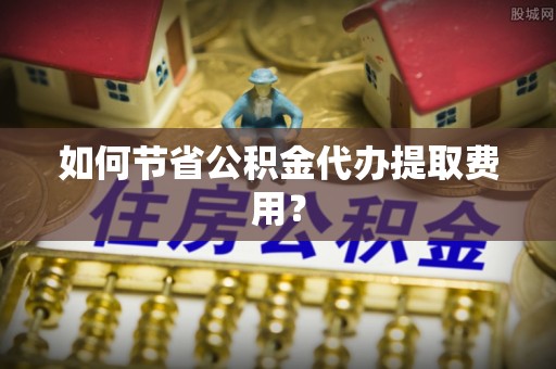 香港岛如何节省公积金代办提取费用？