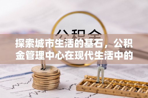 香港岛探索城市生活的基石，公积金管理中心在现代生活中的重要角色