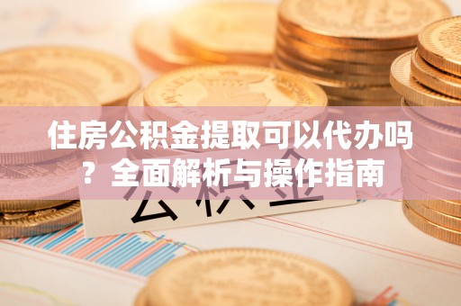 香港岛住房公积金提取可以代办吗？全面解析与操作指南