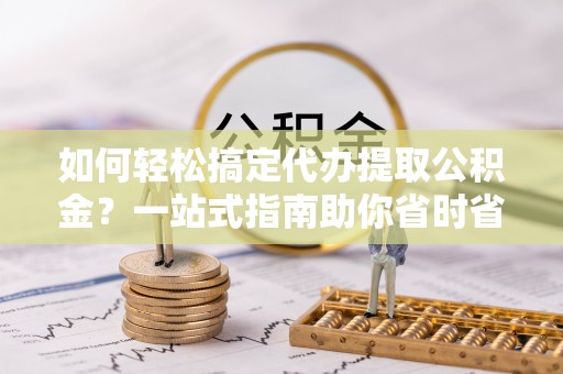 香港岛如何轻松搞定代办提取公积金？一站式指南助你省时省心