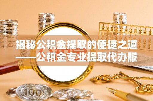 香港岛揭秘公积金提取的便捷之道——公积金专业提取代办服务解析