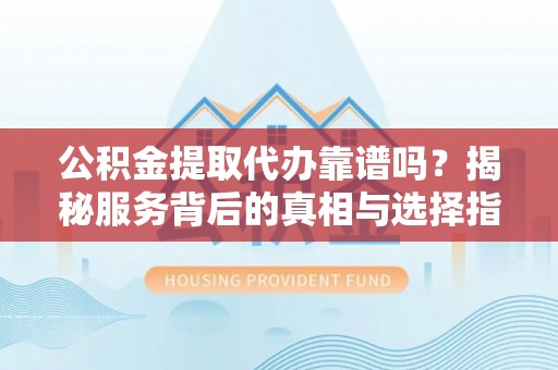 香港岛公积金提取代办靠谱吗？揭秘服务背后的真相与选择指南