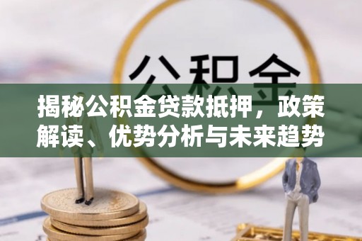 香港岛揭秘公积金贷款抵押，政策解读、优势分析与未来趋势