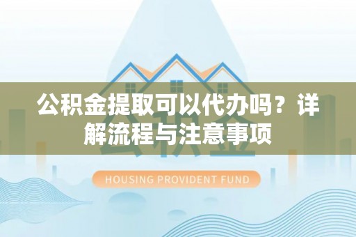 香港岛公积金提取可以代办吗？详解流程与注意事项