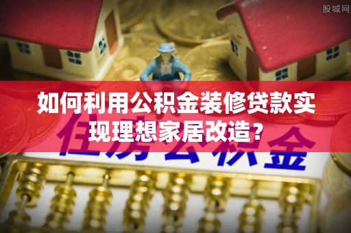 香港岛如何利用公积金装修贷款实现理想家居改造？