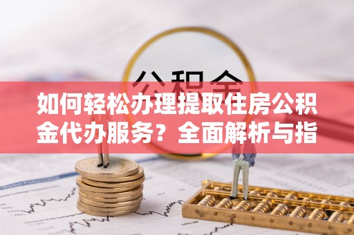 香港岛如何轻松办理提取住房公积金代办服务？全面解析与指南