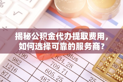 香港岛揭秘公积金代办提取费用，如何选择可靠的服务商？