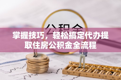 香港岛掌握技巧，轻松搞定代办提取住房公积金全流程