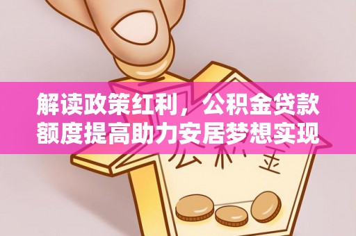 香港岛解读政策红利，公积金贷款额度提高助力安居梦想实现