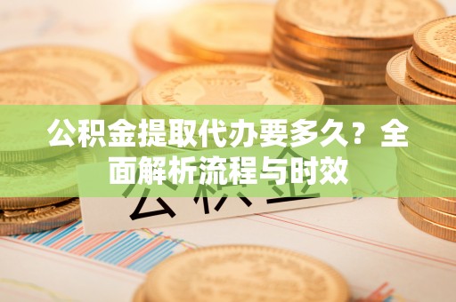 香港岛公积金提取代办要多久？全面解析流程与时效