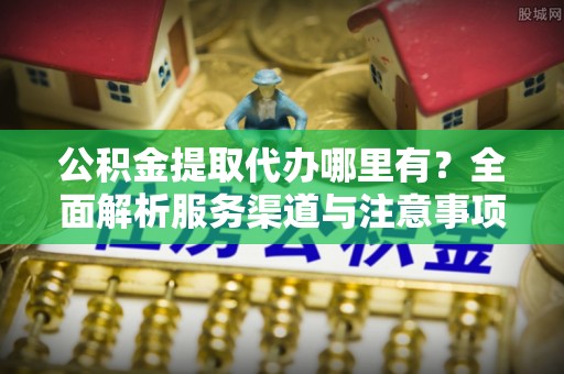 香港岛公积金提取代办哪里有？全面解析服务渠道与注意事项