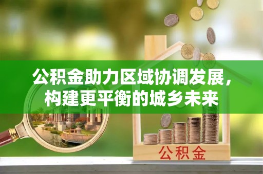 香港岛公积金助力区域协调发展，构建更平衡的城乡未来