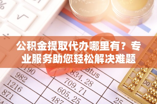 香港岛公积金提取代办哪里有？专业服务助您轻松解决难题