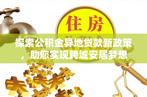 香港岛探索公积金异地贷款新政策，助您实现跨城安居梦想