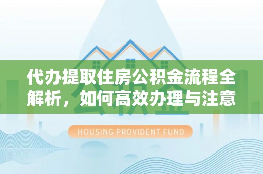 香港岛代办提取住房公积金流程全解析，如何高效办理与注意事项