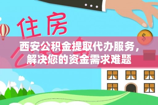 香港岛西安公积金提取代办服务，解决您的资金需求难题