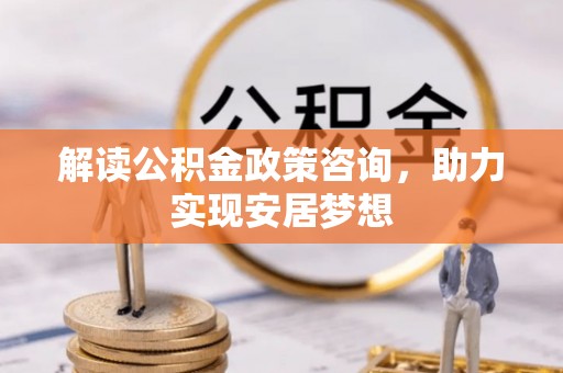 香港岛解读公积金政策咨询，助力实现安居梦想