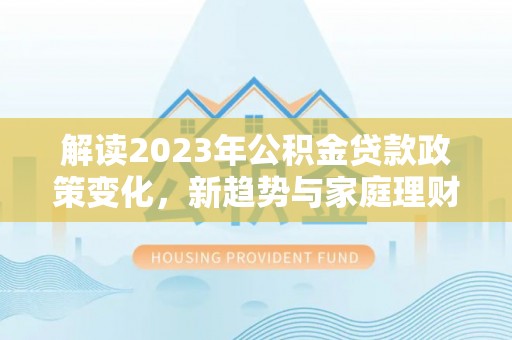 香港岛解读2023年公积金贷款政策变化，新趋势与家庭理财规划